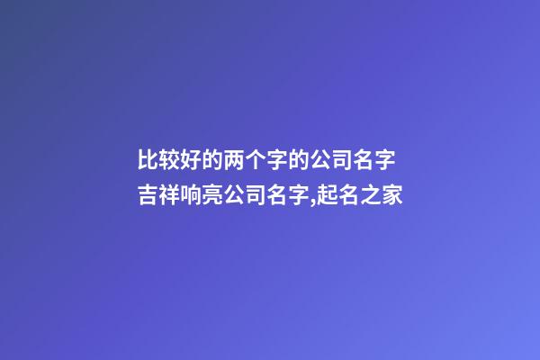 比较好的两个字的公司名字 吉祥响亮公司名字,起名之家-第1张-公司起名-玄机派